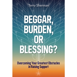 BEGGAR, BURDEN, OR BLESSING?<br>Overcoming Your Greatest Obstacles in Raising Support